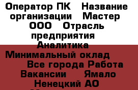 Оператор ПК › Название организации ­ Мастер, ООО › Отрасль предприятия ­ Аналитика › Минимальный оклад ­ 70 000 - Все города Работа » Вакансии   . Ямало-Ненецкий АО,Муравленко г.